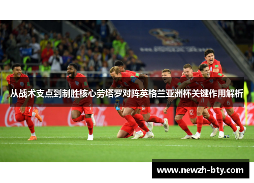从战术支点到制胜核心劳塔罗对阵英格兰亚洲杯关键作用解析 从战术支点到制胜核心劳塔罗对阵英格兰亚洲杯关键作用解析