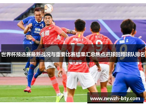 世界杯预选赛最新战况与重要比赛结果汇总焦点进球回顾球队排名 世界杯预选赛最新战况与重要比赛结果汇总焦点进球回顾球队排名