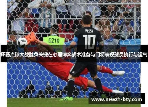 杯赛点球大战胜负关键在心理博弈战术准备与门将表现球员执行与运气 杯赛点球大战胜负关键在心理博弈战术准备与门将表现球员执行与运气