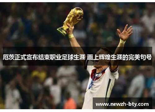 厄茨正式宣布结束职业足球生涯 画上辉煌生涯的完美句号 厄茨正式宣布结束职业足球生涯 画上辉煌生涯的完美句号