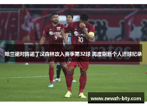 哈兰德对阵诺丁汉森林攻入赛季第32球 再度刷新个人进球纪录