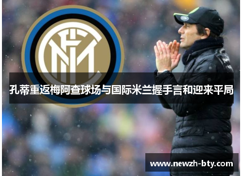 孔蒂重返梅阿查球场与国际米兰握手言和迎来平局