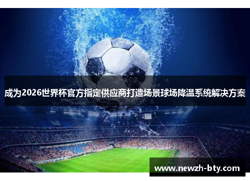 成为2026世界杯官方指定供应商打造场景球场降温系统解决方案 成为2026世界杯官方指定供应商打造场景球场降温系统解决方案