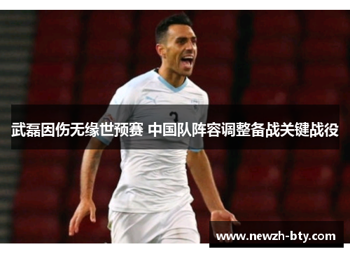武磊因伤无缘世预赛 中国队阵容调整备战关键战役 武磊因伤无缘世预赛 中国队阵容调整备战关键战役