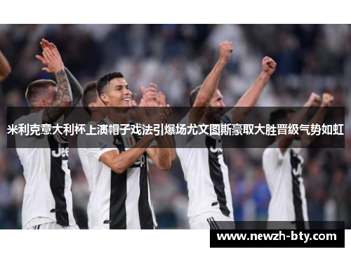 米利克意大利杯上演帽子戏法引爆场尤文图斯豪取大胜晋级气势如虹 米利克意大利杯上演帽子戏法引爆场尤文图斯豪取大胜晋级气势如虹