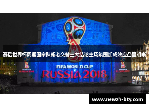 赛后世界杯周期国家队新老交替三大结论主场氛围加成效应凸显明晰