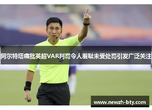 阿尔特塔痛批英超VAR判罚令人羞耻未受处罚引发广泛关注