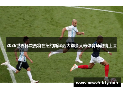 2026世界杯决赛将在纽约新泽西大都会人寿体育场激情上演 2026世界杯决赛将在纽约新泽西大都会人寿体育场激情上演
