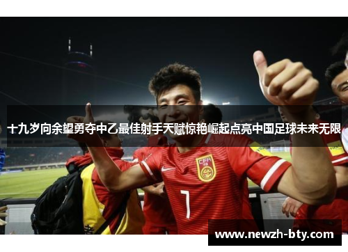 十九岁向余望勇夺中乙最佳射手天赋惊艳崛起点亮中国足球未来无限 十九岁向余望勇夺中乙最佳射手天赋惊艳崛起点亮中国足球未来无限