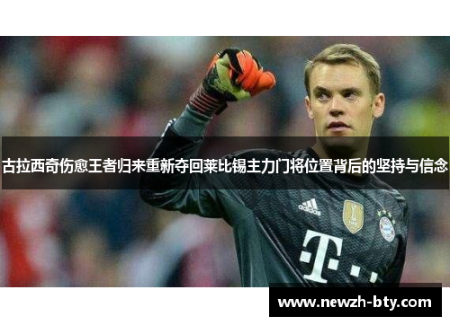 古拉西奇伤愈王者归来重新夺回莱比锡主力门将位置背后的坚持与信念 古拉西奇伤愈王者归来重新夺回莱比锡主力门将位置背后的坚持与信念
