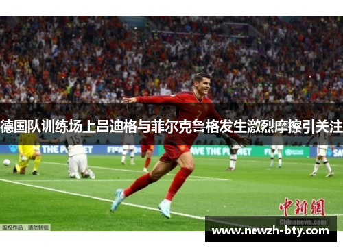 德国队训练场上吕迪格与菲尔克鲁格发生激烈摩擦引关注 德国队训练场上吕迪格与菲尔克鲁格发生激烈摩擦引关注