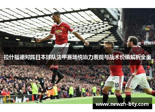 拉什福德对阵日本球队法甲赛场统治力表现与战术价值解析全面 拉什福德对阵日本球队法甲赛场统治力表现与战术价值解析全面