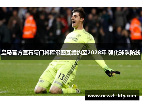 皇马官方宣布与门将库尔图瓦续约至2028年 强化球队防线