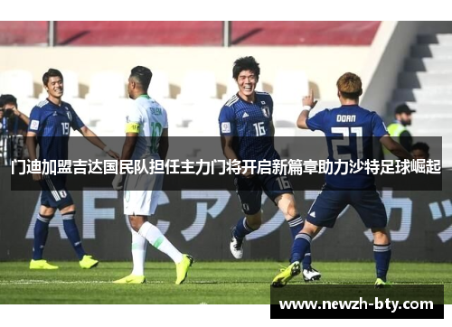 门迪加盟吉达国民队担任主力门将开启新篇章助力沙特足球崛起