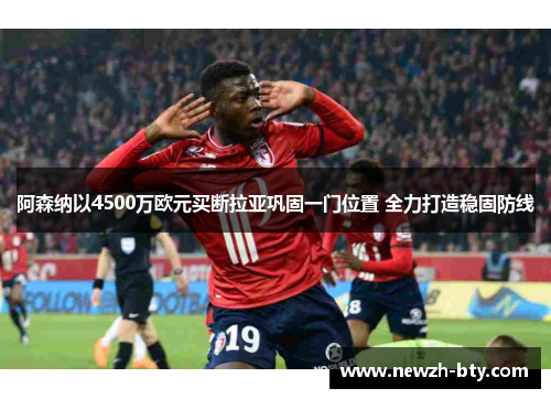 阿森纳以4500万欧元买断拉亚巩固一门位置 全力打造稳固防线