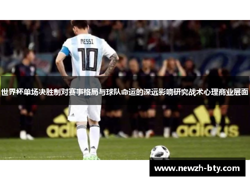 世界杯单场决胜制对赛事格局与球队命运的深远影响研究战术心理商业层面 世界杯单场决胜制对赛事格局与球队命运的深远影响研究战术心理商业层面