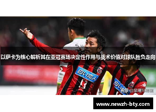 以萨卡为核心解析其在亚冠赛场决定性作用与战术价值对球队胜负走向