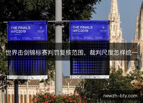 世界击剑锦标赛判罚复核范围,裁判尺度怎样统一 世界击剑锦标赛判罚复核范围,裁判尺度怎样统一