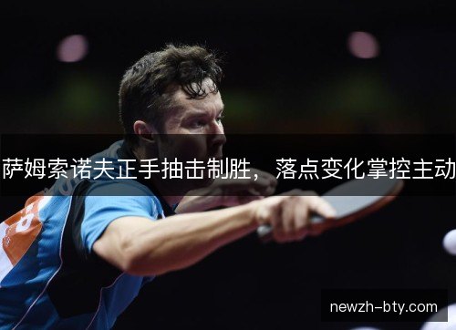 萨姆索诺夫正手抽击制胜,落点变化掌控主动 萨姆索诺夫正手抽击制胜,落点变化掌控主动