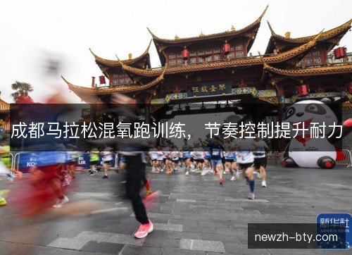 成都马拉松混氧跑训练,节奏控制提升耐力 成都马拉松混氧跑训练,节奏控制提升耐力