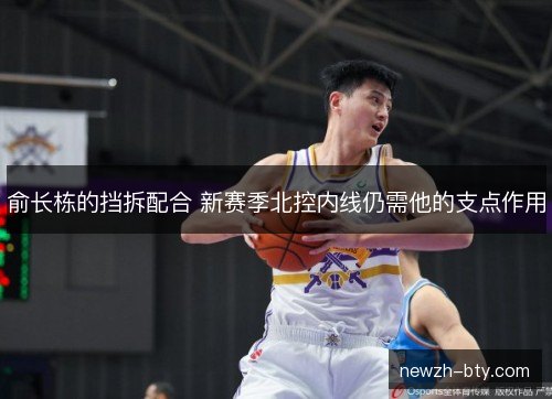 俞长栋的挡拆配合 新赛季北控内线仍需他的支点作用